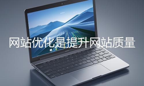 網(wǎng)站優(yōu)化是提升網(wǎng)站質(zhì)量與用戶體驗(yàn)、增強(qiáng)搜索引擎友好性的系統(tǒng)工程