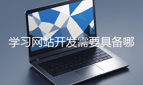 學(xué)習(xí)網(wǎng)站開發(fā)需要具備哪些基礎(chǔ)知識(shí)？